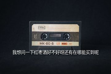 我想問(wèn)一下紅棗酒好不好呀還有在哪能買到呢