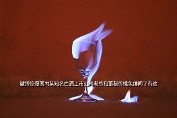 微博驚爆國內某知名白酒上市公司老總和董秘傳桃色緋聞了有這