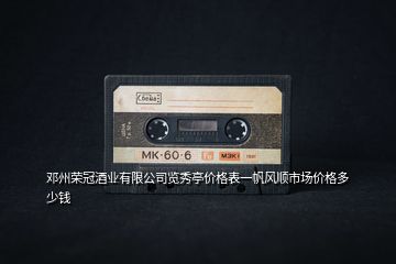 鄧州榮冠酒業(yè)有限公司覽秀亭價格表一帆風順市場價格多少錢