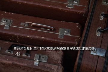貴州茅臺(tái)集團(tuán)生產(chǎn)的家常宴酒祝尊富貴里面2瓶玻璃裝多少錢(qián)