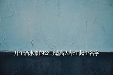 開個(gè)酒水累的公司請高人幫忙起個(gè)名字