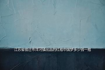 江蘇省宿遷市洋河鎮(zhèn)出品的紅瓶中國(guó)夢(mèng)多少錢(qián)一瓶