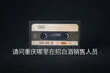 請問重慶哪里在招白酒銷售人員