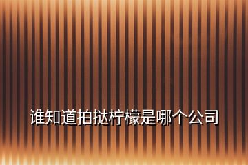 誰(shuí)知道拍撻檸檬是哪個(gè)公司