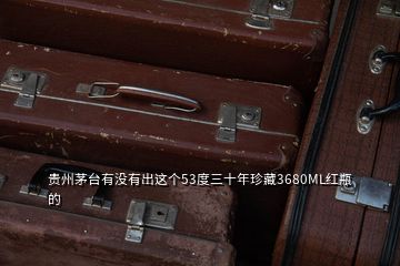 貴州茅臺(tái)有沒有出這個(gè)53度三十年珍藏3680ML紅瓶的