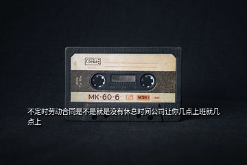 不定時(shí)勞動(dòng)合同是不是就是沒(méi)有休息時(shí)間公司讓你幾點(diǎn)上班就幾點(diǎn)上