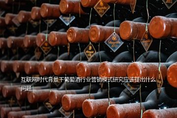 互聯(lián)網(wǎng)時代背景下葡萄酒行業(yè)營銷模式研究應(yīng)該提出什么問題