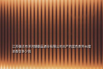 江蘇宿遷市洋河鎮(zhèn)御品酒業(yè)有限公司出產(chǎn)的藍色貴賓46度濃香型多少錢
