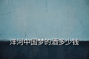 洋河中國(guó)夢(mèng)的酒多少錢