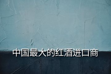 中國最大的紅酒進(jìn)口商