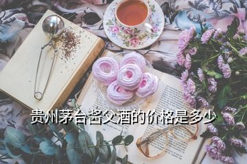 貴州茅臺醬父酒的價格是多少