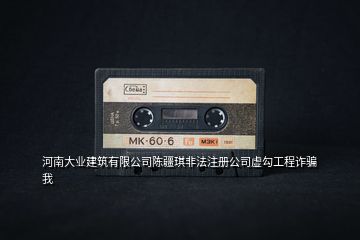 河南大業(yè)建筑有限公司陳疆琪非法注冊(cè)公司虛勾工程詐騙我