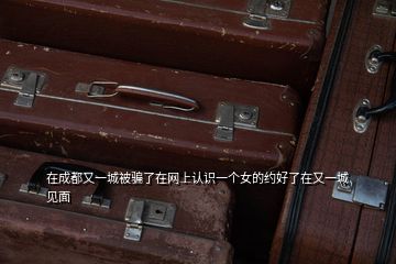 在成都又一城被騙了在網(wǎng)上認識一個女的約好了在又一城見面
