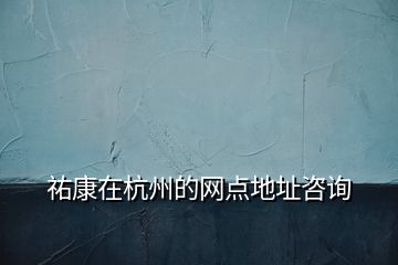 祐康在杭州的網(wǎng)點(diǎn)地址咨詢