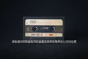 求助請(qǐng)問田陽縣有田陽縣嘉佳商貿(mào)有限責(zé)任公司嗎在哪