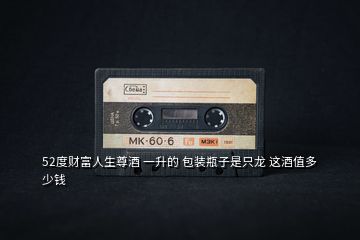 52度財(cái)富人生尊酒 一升的 包裝瓶子是只龍 這酒值多少錢(qián)