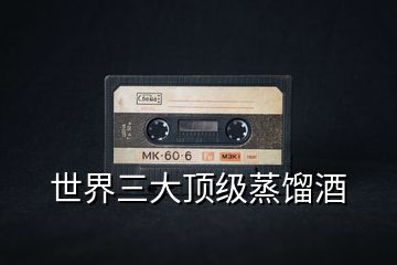 世界三大頂級蒸餾酒