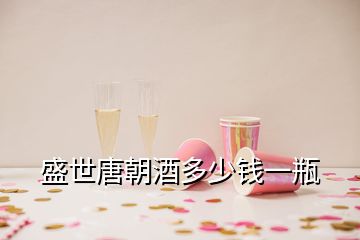 盛世唐朝酒多少錢(qián)一瓶