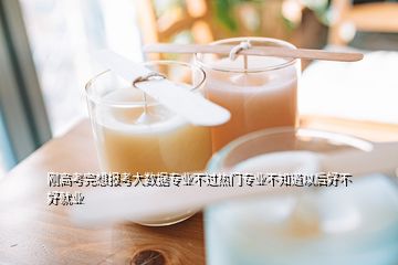 剛高考完想報(bào)考大數(shù)據(jù)專業(yè)不過(guò)熱門(mén)專業(yè)不知道以后好不好就業(yè)