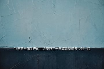07年茅臺(tái)鎮(zhèn)生產(chǎn)的古壇原液三十年醬香型酒多少錢一瓶