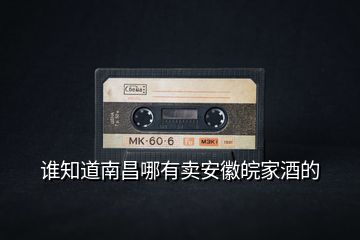 誰(shuí)知道南昌哪有賣(mài)安徽皖家酒的