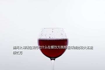 請問上?，F(xiàn)在流行吃什么在餐飲方面那些項目比較火如能幫忙萬