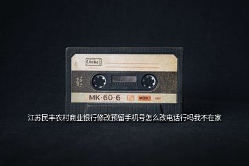 江蘇民豐農(nóng)村商業(yè)銀行修改預(yù)留手機(jī)號怎么改電話行嗎我不在家
