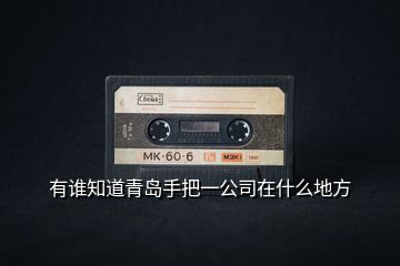 有誰(shuí)知道青島手把一公司在什么地方