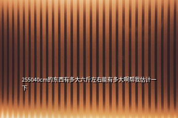255040cm的東西有多大六斤左右能有多大啊幫我估計一下