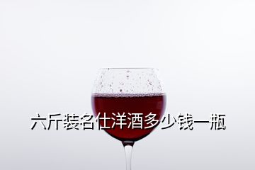 六斤裝名仕洋酒多少錢(qián)一瓶