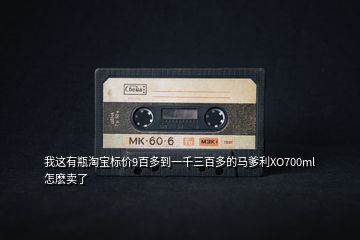 我這有瓶淘寶標價9百多到一千三百多的馬爹利XO700ml怎麼賣了