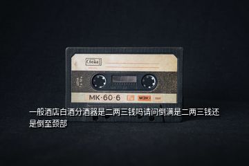 一般酒店白酒分酒器是二兩三錢嗎請問倒?jié)M是二兩三錢還是倒至頸部