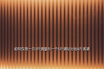 如何僅用一只3斤酒壺與一個(gè)5斤酒壇分出4斤美酒