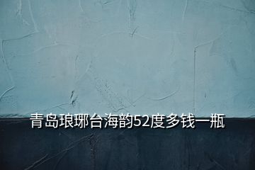 青島瑯琊臺(tái)海韻52度多錢(qián)一瓶