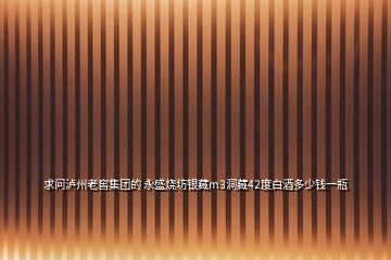 求問瀘州老窖集團(tuán)的 永盛燒坊銀藏m3洞藏42度白酒多少錢一瓶