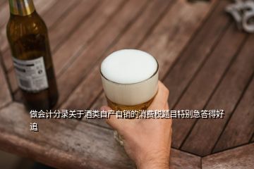 做會計分錄關(guān)于酒類自產(chǎn)自銷的消費(fèi)稅題目特別急答得好追