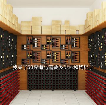 我買了50克海馬需要多少酒和枸杞子
