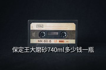保定王大磨砂740ml多少錢一瓶