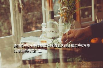 請問年產(chǎn)5萬噸12度淡色啤酒工藝設(shè)計和年產(chǎn)5萬噸12度淡色啤酒廠工