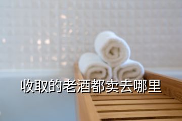 收取的老酒都賣(mài)去哪里