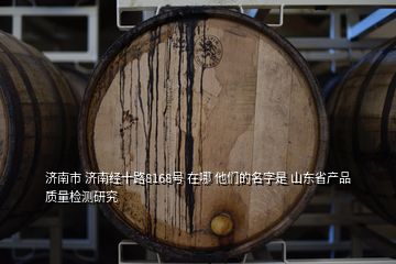 濟南市 濟南經(jīng)十路8168號 在哪 他們的名字是 山東省產(chǎn)品質(zhì)量檢測研究