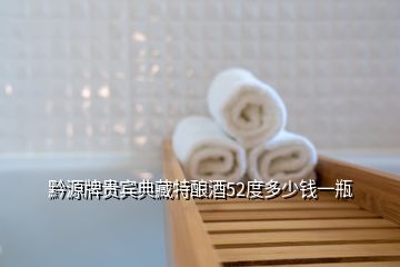 黔源牌貴賓典藏特釀酒52度多少錢(qián)一瓶