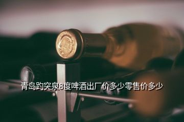 青島趵突泉8度啤酒出廠價多少零售價多少