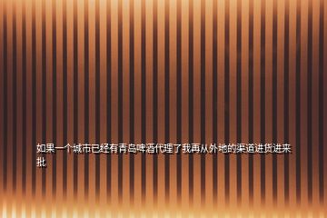 如果一個(gè)城市已經(jīng)有青島啤酒代理了我再從外地的渠道進(jìn)貨進(jìn)來批