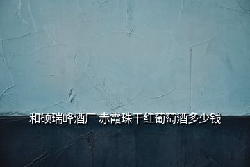 和碩瑞峰酒廠 赤霞珠干紅葡萄酒多少錢(qián)