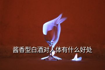 醬香型白酒對人體有什么好處