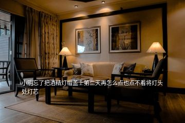 小明忘了把酒精燈帽蓋上第二天再怎么點(diǎn)也點(diǎn)不著將燈頭處燈芯