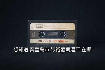 想知道 秦皇島市 張裕葡萄酒廠 在哪