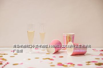 青島啤酒出口小美啤酒瓶上060613 2253是什么意思是出廠日期