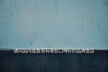 請問國內(nèi)或香港有哪些口啤好的品牌金店